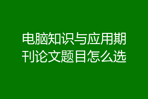 电脑知识与应用期刊论文题目怎么选