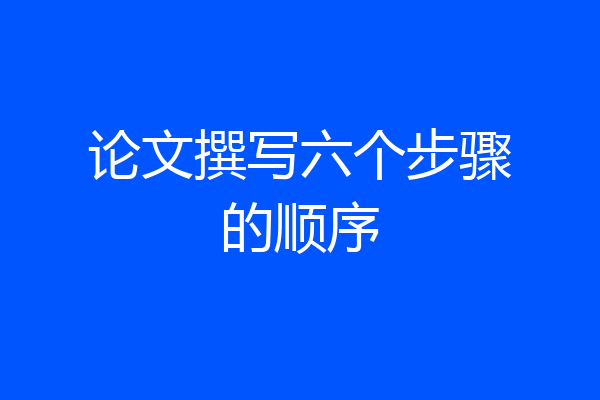 论文撰写六个步骤的顺序