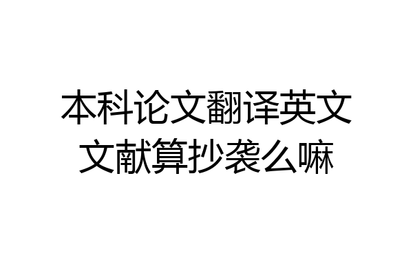本科论文翻译英文文献算抄袭么嘛