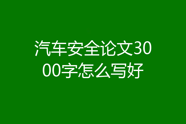 汽车安全论文3000字怎么写好