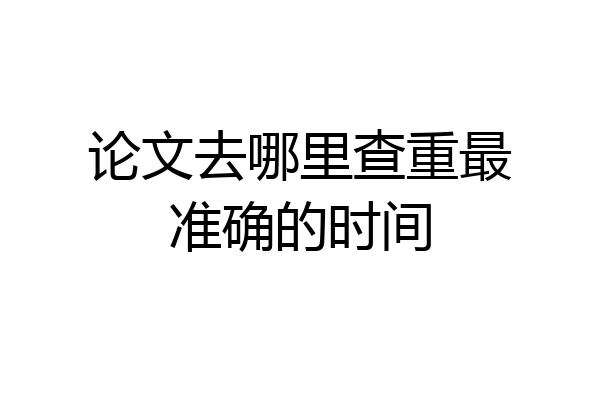 论文去哪里查重最准确的时间