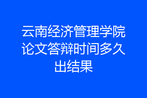 云南经济管理学院论文答辩时间多久出结果