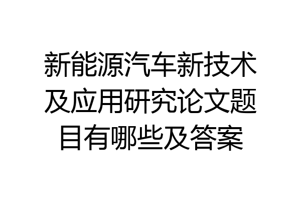 新能源汽车新技术及应用研究论文题目有哪些及答案