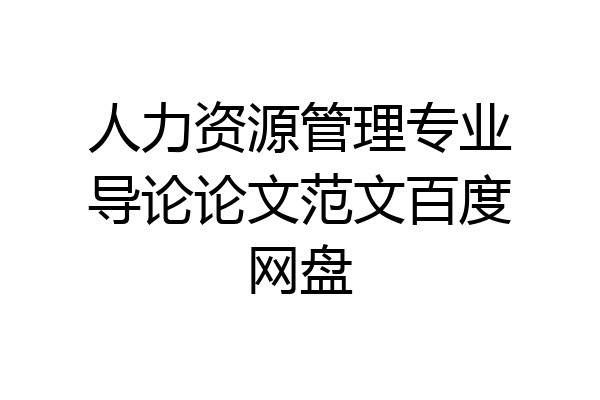 人力资源管理专业导论论文范文百度网盘