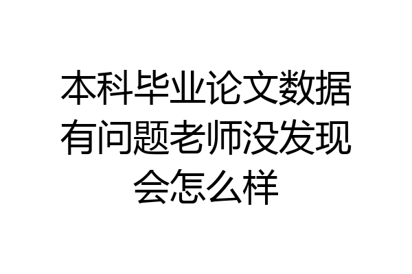 本科毕业论文数据有问题老师没发现会怎么样