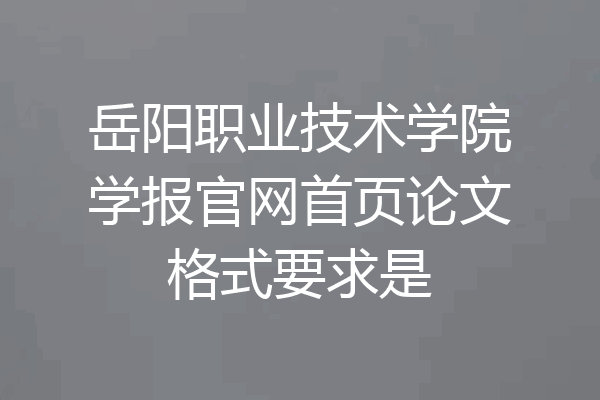 岳阳职业技术学院学报官网首页论文格式要求是