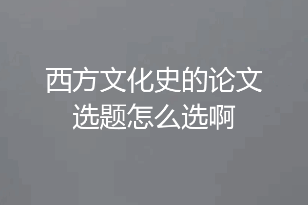 西方文化史的论文选题怎么选啊