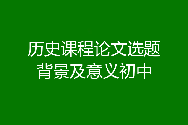 历史课程论文选题背景及意义初中