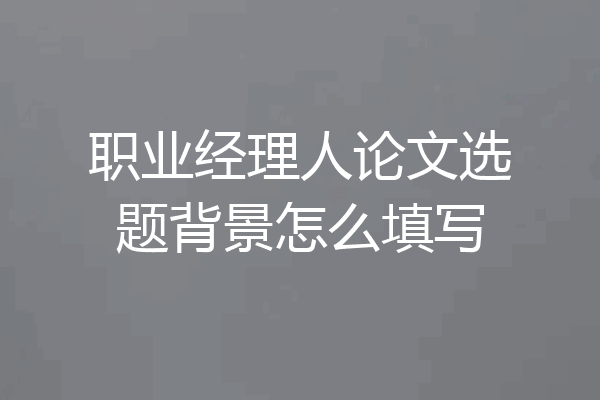 职业经理人论文选题背景怎么填写