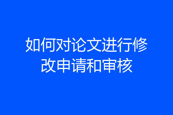 如何对论文进行修改申请和审核