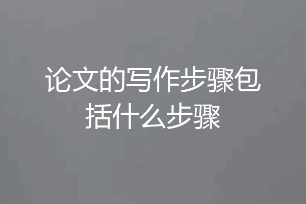 论文的写作步骤包括什么步骤