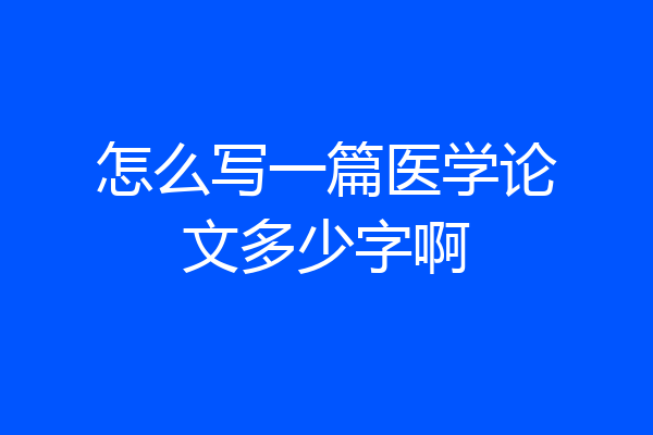 怎么写一篇医学论文多少字啊