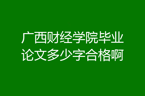 广西财经学院毕业论文多少字合格啊