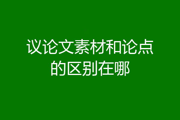 议论文素材和论点的区别在哪