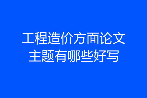 工程造价方面论文主题有哪些好写