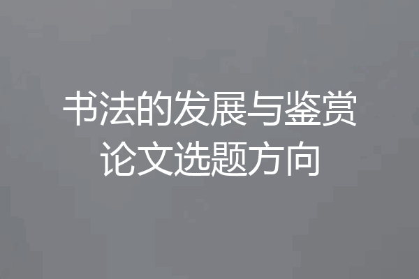 书法的发展与鉴赏论文选题方向