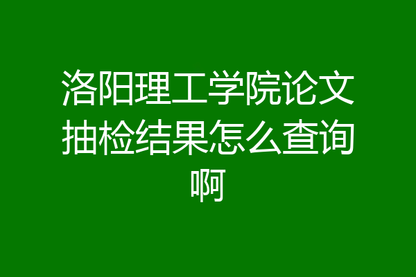 洛阳理工学院论文抽检结果怎么查询啊