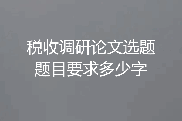税收调研论文选题题目要求多少字