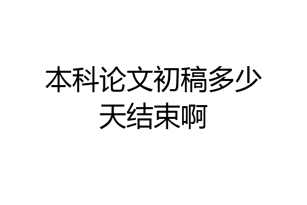 本科论文初稿多少天结束啊