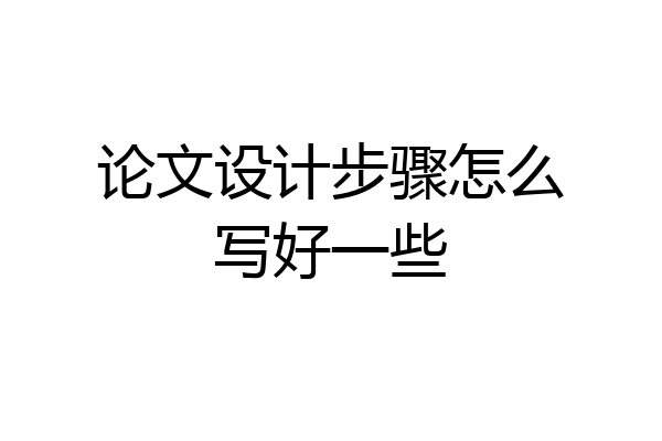 论文设计步骤怎么写好一些