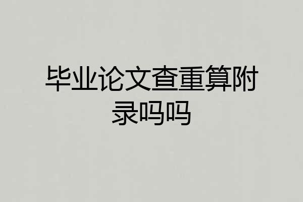 毕业论文查重算附录吗吗