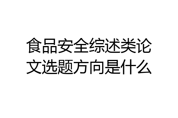 食品安全综述类论文选题方向是什么