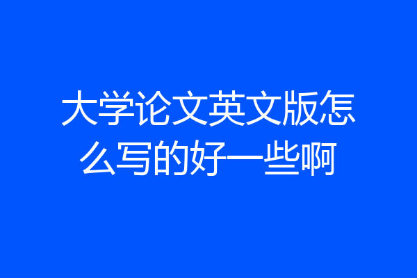 大学论文英文版怎么写的好一些啊