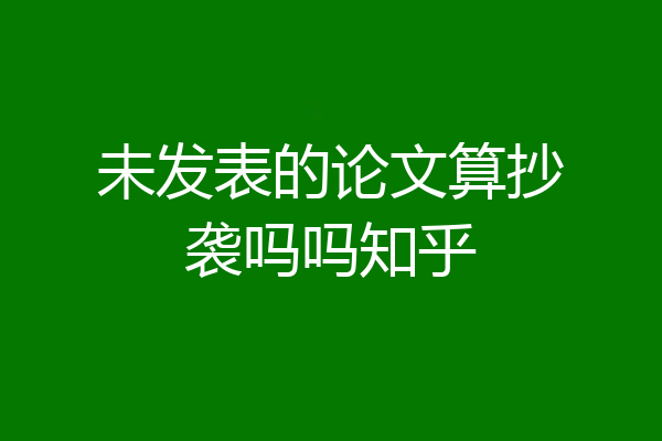 未发表的论文算抄袭吗吗知乎