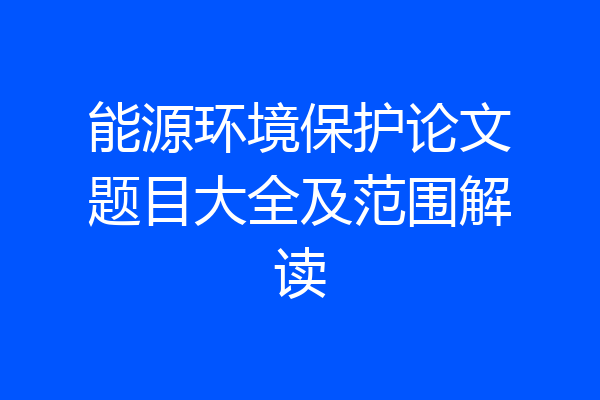 能源环境保护论文题目大全及范围解读