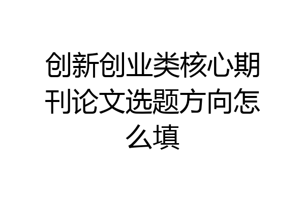 创新创业类核心期刊论文选题方向怎么填