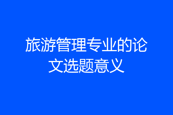 旅游管理专业的论文选题意义