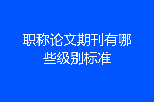 职称论文期刊有哪些级别标准
