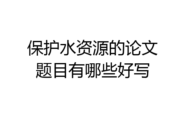 保护水资源的论文题目有哪些好写