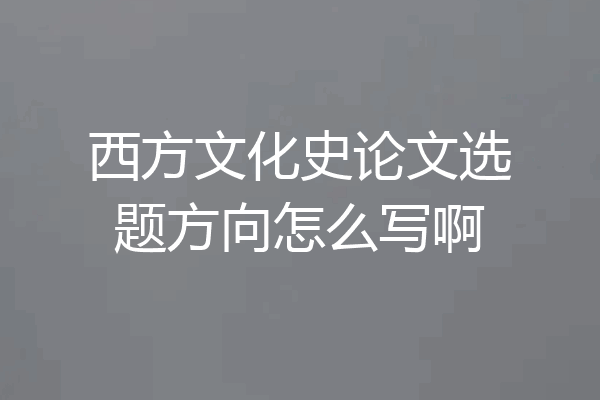 西方文化史论文选题方向怎么写啊