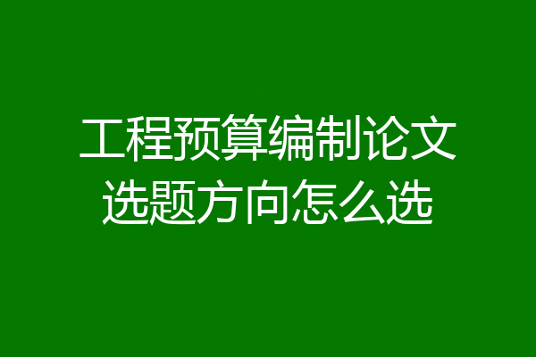 工程预算编制论文选题方向怎么选
