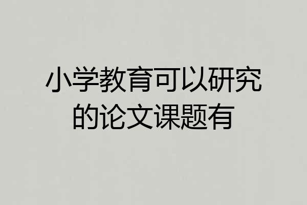 小学教育可以研究的论文课题有