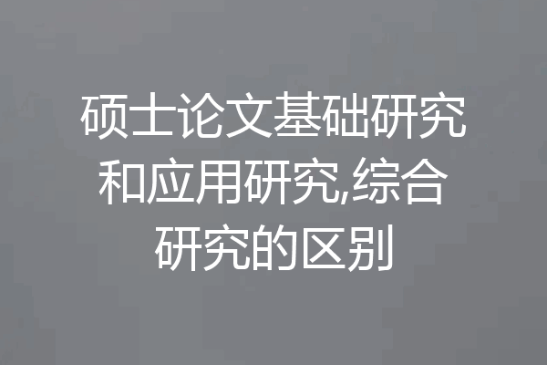 硕士论文基础研究和应用研究,综合研究的区别