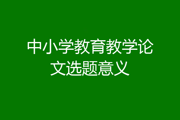 中小学教育教学论文选题意义