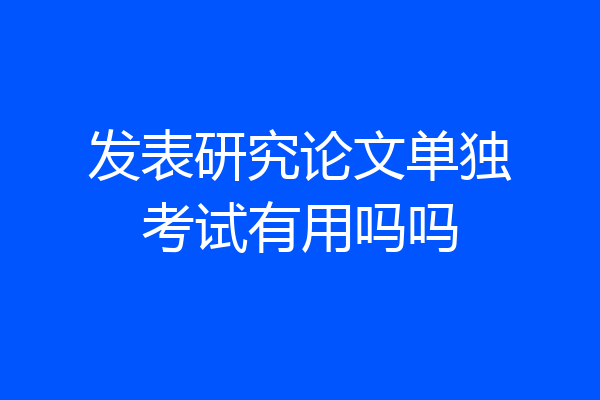 发表研究论文单独考试有用吗吗