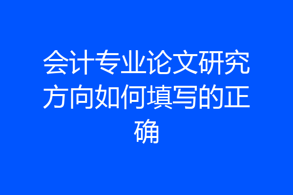 会计专业论文研究方向如何填写的正确