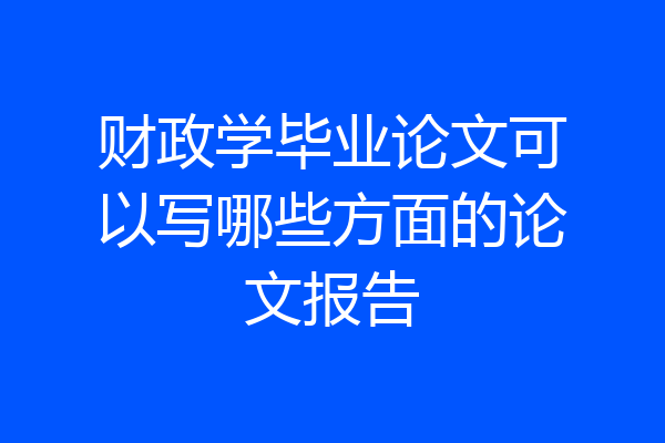 财政学毕业论文可以写哪些方面的论文报告