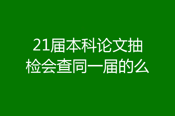 21届本科论文抽检会查同一届的么