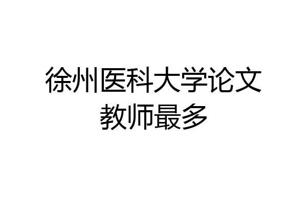 徐州医科大学论文教师最多