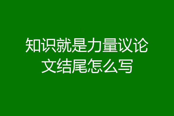 知识就是力量议论文结尾怎么写