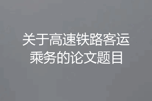 关于高速铁路客运乘务的论文题目