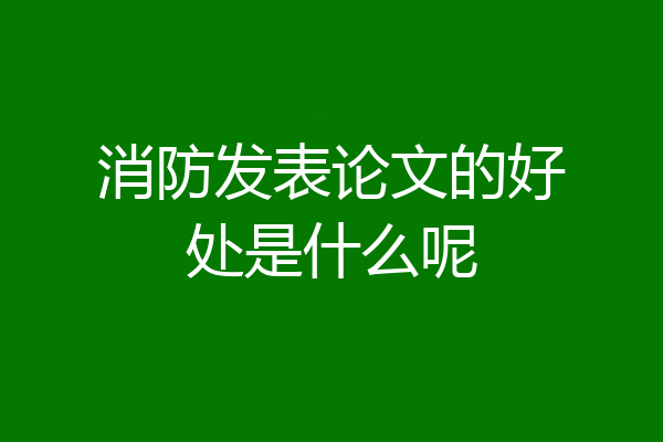 消防发表论文的好处是什么呢