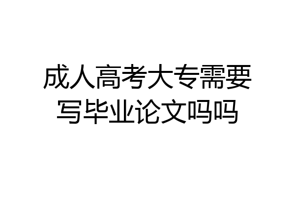 成人高考大专需要写毕业论文吗吗