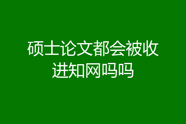 硕士论文都会被收进知网吗吗