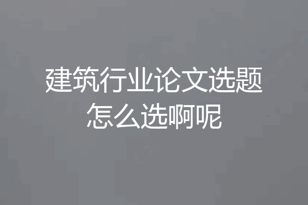 建筑行业论文选题怎么选啊呢