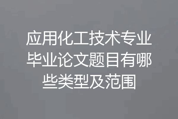 应用化工技术专业毕业论文题目有哪些类型及范围